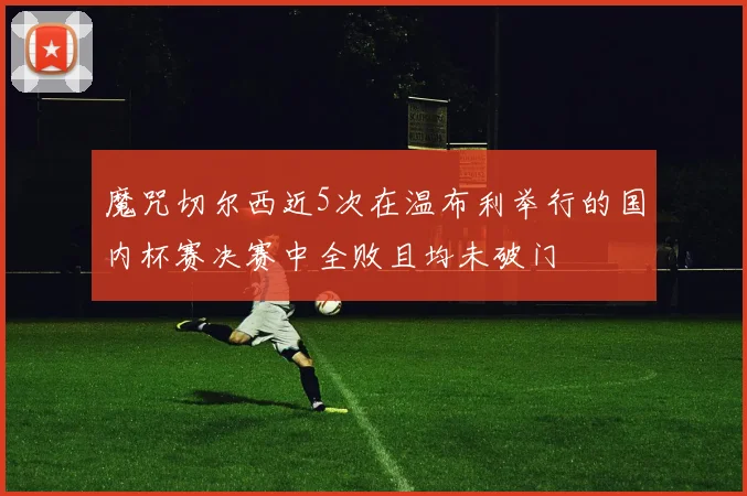 魔咒切尔西近5次在温布利举行的国内杯赛决赛中全败且均未破门